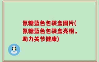 氨糖蓝色包装盒图片(氨糖蓝色包装盒亮相，助力关节健康)