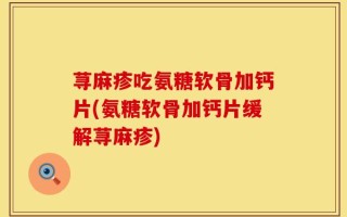 荨麻疹吃氨糖软骨加钙片(氨糖软骨加钙片缓解荨麻疹)