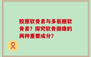 胶原软骨素与多氨糖软骨素？探究软骨健康的两种重要成分？