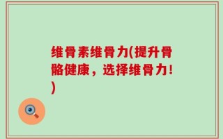 维骨素维骨力(提升骨骼健康，选择维骨力！)