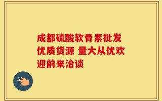 成都硫酸软骨素批发 优质货源 量大从优欢迎前来洽谈