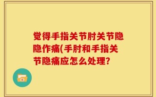 觉得手指关节肘关节隐隐作痛(手肘和手指关节隐痛应怎么处理？