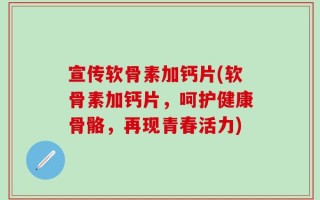 宣传软骨素加钙片(软骨素加钙片，呵护健康骨骼，再现青春活力)
