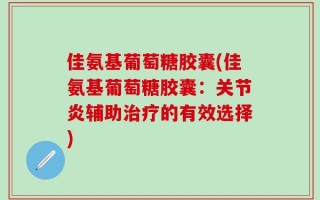 佳氨基葡萄糖胶囊(佳氨基葡萄糖胶囊：关节炎辅助治疗的有效选择)