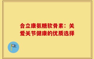合立康氨糖软骨素：关爱关节健康的优质选择