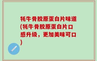 牦牛骨胶原蛋白片味道(牦牛骨胶原蛋白片口感升级，更加美味可口)