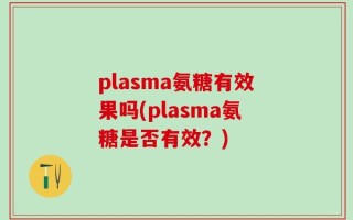 plasma氨糖有效果吗(plasma氨糖是否有效？)