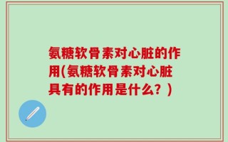 氨糖软骨素对心脏的作用(氨糖软骨素对心脏具有的作用是什么？)