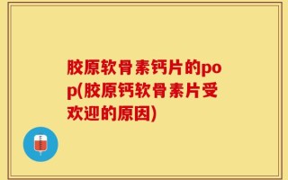 胶原软骨素钙片的pop(胶原钙软骨素片受欢迎的原因)