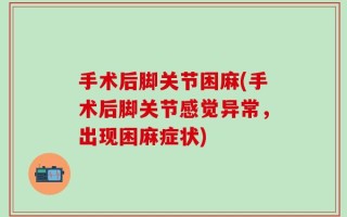 手术后脚关节困麻(手术后脚关节感觉异常，出现困麻症状)