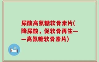 尿酸高氨糖软骨素片(降尿酸，促软骨再生——高氨糖软骨素片)