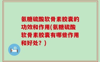 氨糖硫酸软骨素胶囊的功效和作用(氨糖硫酸软骨素胶囊有哪些作用和好处？)