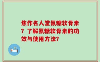 焦作名人堂氨糖软骨素？了解氨糖软骨素的功效与使用方法？