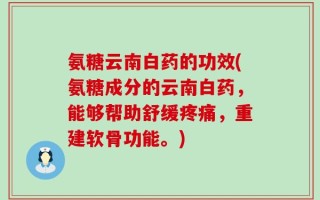 氨糖云南白药的功效(氨糖成分的云南白药，能够帮助舒缓疼痛，重建软骨功能。)