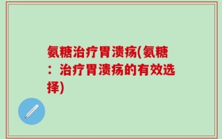 氨糖治疗胃溃疡(氨糖：治疗胃溃疡的有效选择)