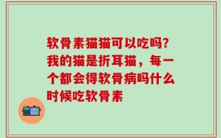 软骨素猫猫可以吃吗？我的猫是折耳猫，每一个都会得软骨病吗什么时候吃软骨素