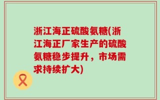 浙江海正硫酸氨糖(浙江海正厂家生产的硫酸氨糖稳步提升，市场需求持续扩大)