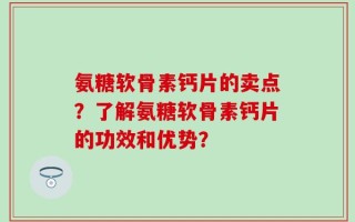 氨糖软骨素钙片的卖点？了解氨糖软骨素钙片的功效和优势？