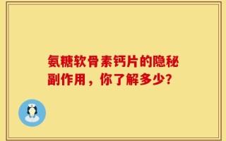 氨糖软骨素钙片的隐秘副作用，你了解多少？