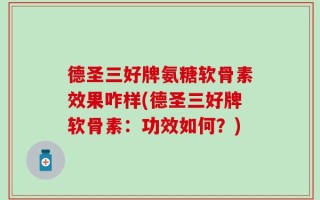 德圣三好牌氨糖软骨素效果咋样(德圣三好牌软骨素：功效如何？)