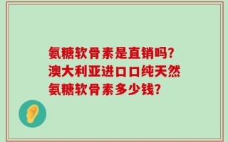 氨糖软骨素是直销吗？澳大利亚进口口纯天然氨糖软骨素多少钱？