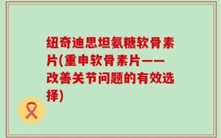 纽奇迪思坦氨糖软骨素片(重申软骨素片——改善关节问题的有效选择)