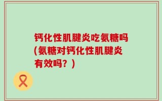 钙化性肌腱炎吃氨糖吗(氨糖对钙化性肌腱炎有效吗？)
