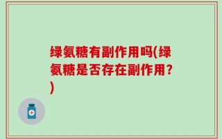 绿氨糖有副作用吗(绿氨糖是否存在副作用？)