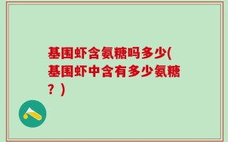 基围虾含氨糖吗多少(基围虾中含有多少氨糖？)