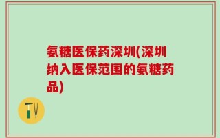 氨糖医保药深圳(深圳纳入医保范围的氨糖药品)