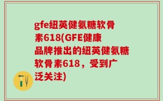 gfe纽英健氨糖软骨素618(GFE健康品牌推出的纽英健氨糖软骨素618，受到广泛关注)