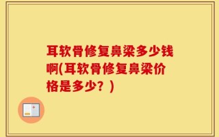耳软骨修复鼻梁多少钱啊(耳软骨修复鼻梁价格是多少？)