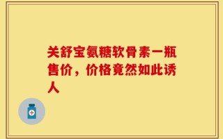 关舒宝氨糖软骨素一瓶售价，价格竟然如此诱人