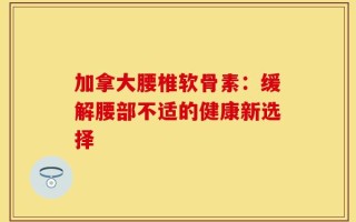 加拿大腰椎软骨素：缓解腰部不适的健康新选择