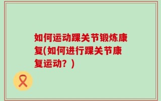 如何运动踝关节锻炼康复(如何进行踝关节康复运动？)