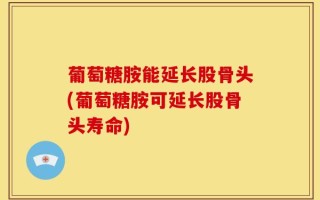 葡萄糖胺能延长股骨头(葡萄糖胺可延长股骨头寿命)