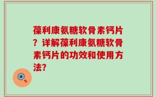 葆利康氨糖软骨素钙片？详解葆利康氨糖软骨素钙片的功效和使用方法？