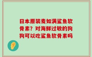 日本原装麦如满鲨鱼软骨素？对海鲜过敏的狗狗可以吃鲨鱼软骨素吗