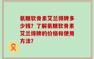 氨糖软骨素艾兰得牌多少钱？了解氨糖软骨素艾兰得牌的价格和使用方法？