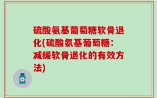 硫酸氨基葡萄糖软骨退化(硫酸氨基葡萄糖：减缓软骨退化的有效方法)