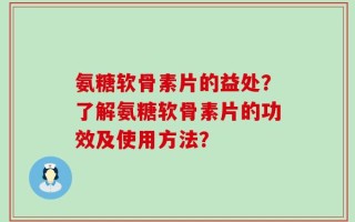 氨糖软骨素片的益处？了解氨糖软骨素片的功效及使用方法？