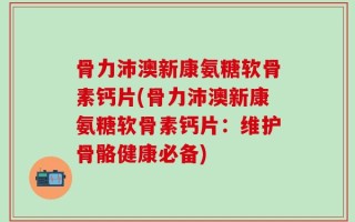 骨力沛澳新康氨糖软骨素钙片(骨力沛澳新康氨糖软骨素钙片：维护骨骼健康必备)
