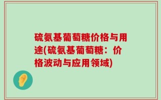 硫氨基葡萄糖价格与用途(硫氨基葡萄糖：价格波动与应用领域)