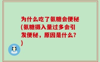 为什么吃了氨糖会便秘(氨糖摄入量过多会引发便秘，原因是什么？)