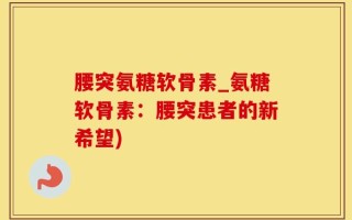 腰突氨糖软骨素_氨糖软骨素：腰突患者的新希望)