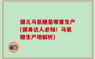 健儿马氨糖是哪里生产(健身达人必知！马氨糖生产地解析)