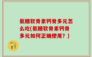 氨糖软骨素钙骨多元怎么吃(氨糖软骨素钙骨多元如何正确使用？)