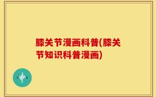 膝关节漫画科普(膝关节知识科普漫画)