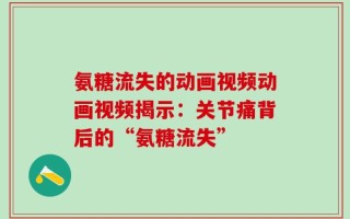 氨糖流失的动画视频动画视频揭示：关节痛背后的“氨糖流失”