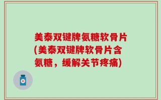 美泰双键牌氨糖软骨片(美泰双键牌软骨片含氨糖，缓解关节疼痛)